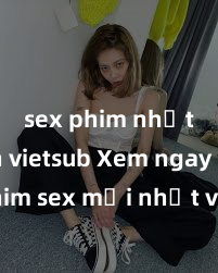 sex phim nhật bản vietsub Xem ngay phim sex mới nhất với những cảnh nóng hổi không thể bỏ lỡ! Cơ hội tận hưởng những khoảnh khắc đầy kích thích ngay hôm nay!