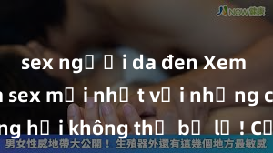 sex người da đen Xem ngay phim sex mới nhất với những cảnh nóng hổi không thể bỏ lỡ! Cơ hội tận hưởng những khoảnh khắc đầy kích thích ngay hôm nay!