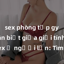 sex phòng tập gym Phân biệt giữa giới tính và sex ở người lớn: Tìm hiểu sự khác biệt và yếu tố quyết định