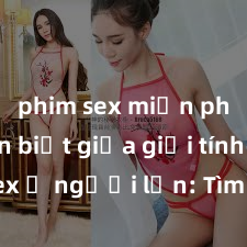 phim sex miễn phí Phân biệt giữa giới tính và sex ở người lớn: Tìm hiểu sự khác biệt và yếu tố quyết định