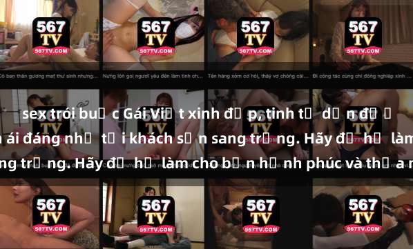 sex trói buộc Gái Việt xinh đẹp, tinh tế dẫn đường cho trải nghiệm tình ái đáng nhớ tại khách sạn sang trọng. Hãy để họ làm cho bạn hạnh phúc và thỏa mãn.
