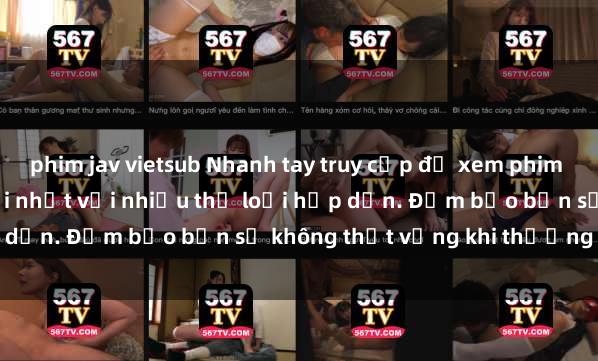 phim jav vietsub Nhanh tay truy cập để xem phim sex đầy kích thích và mới nhất với nhiều thể loại hấp dẫn. Đảm bảo bạn sẽ không thất vọng khi thưởng thức.