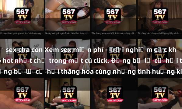 sex cha con Xem sex miễn phí - Trải nghiệm cực khoái với hàng ngàn video hot nhất chỉ trong một cú click. Đừng bỏ lỡ cơ hội thăng hoa cùng những tình huống kích thích!