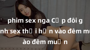phim sex nga Cặp đôi gái xinh sex thổi hồn vào đêm muộn