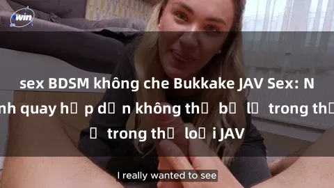 sex BDSM không che Bukkake JAV Sex: Những cảnh quay hấp dẫn không thể bỏ lỡ trong thể loại JAV