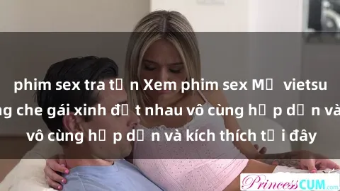 phim sex tra tấn Xem phim sex Mỹ vietsub đẳng cấp, không che gái xinh địt nhau vô cùng hấp dẫn và kích thích tại đây
