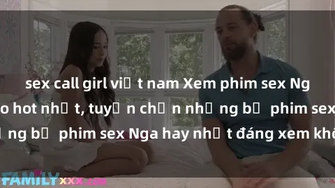 sex call girl việt nam Xem phim sex Nga miễn phí đỉnh cao hot nhất, tuyển chọn những bộ phim sex Nga hay nhất đáng xem không che
