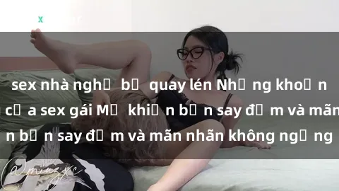 sex nhà nghỉ bị quay lén Những khoảnh khắc nóng bỏng của sex gái Mỹ khiến bạn say đắm và mãn nhãn không ngừng