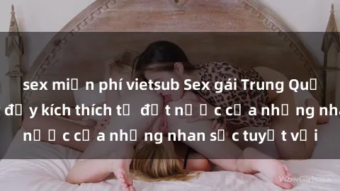 sex miễn phí vietsub Sex gái Trung Quốc: Những bí mật đầy kích thích từ đất nước của những nhan sắc tuyệt vời