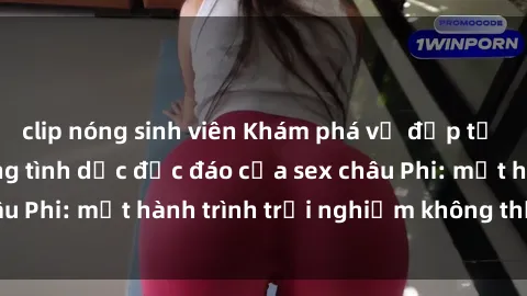 clip nóng sinh viên Khám phá vẻ đẹp tự nhiên và cuộc sống tình dục độc đáo của sex châu Phi: một hành trình trải nghiệm không thể bỏ lỡ