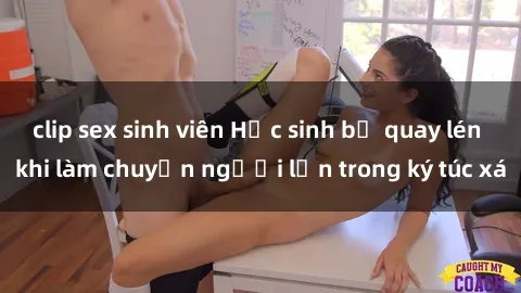 clip sex sinh viên Học sinh bị quay lén khi làm chuyện người lớn trong ký túc xá