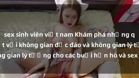 sex sinh viên việt nam Khám phá những quán cà phê hot nhất với không gian độc đáo và không gian lý tưởng cho các buổi hẹn hò và sex tại Hà Nội.