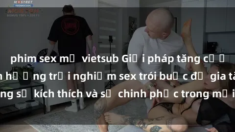 phim sex mỹ vietsub Giải pháp tăng cường lãng mạn: Tận hưởng trải nghiệm sex trói buộc để gia tăng sự kích thích và sự chinh phục trong mối quan hệ của bạn.