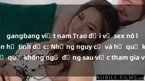 gangbang việt nam Trao đổi về sex nô lệ trong các mối quan hệ tình dục: Những nguy cơ và hệ quả không ngờ đằng sau việc tham gia vào hành vi này.