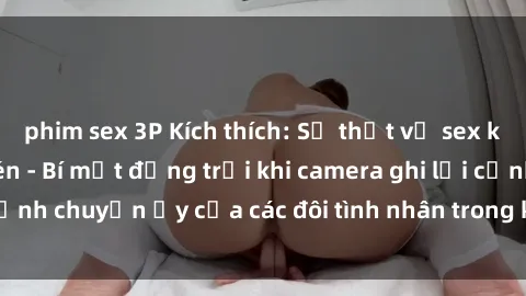 phim sex 3P Kích thích: Sự thật về sex khách sạn bị quay lén - Bí mật động trời khi camera ghi lại cảnh chuyện ấy của các đôi tình nhân trong không gian riêng tư.