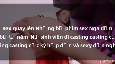 sex quay lén Những bộ phim sex Nga đỉnh cao không thể bỏ lỡ năm  Nữ sinh viên đi casting casting cực kỳ hấp dẫn và sexy đến nghẹt thở!