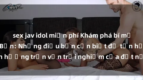 sex jav idol miễn phí Khám phá bí mật về sex gái Nhật Bản: Những điều bạn cần biết để tận hưởng trọn vẹn trải nghiệm của đất nước mặt trời mọc