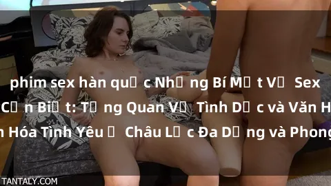 phim sex hàn quốc Những Bí Mật Về Sex Châu Phi Mà Bạn Cần Biết: Tổng Quan Về Tình Dục và Văn Hóa Tình Yêu Ở Châu Lục Đa Dạng và Phong Phú Của Chúng Ta