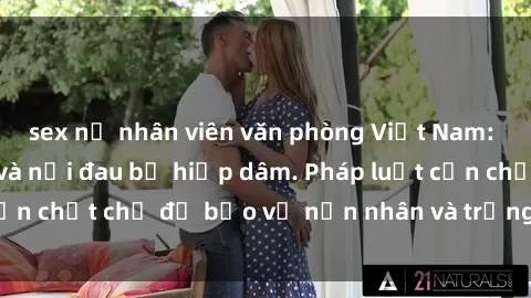sex nữ nhân viên văn phòng Việt Nam: Bạo lực tình dục và nỗi đau bị hiếp dâm. Pháp luật cần chặt chẽ để bảo vệ nạn nhân và trừng trị thủ phạm.