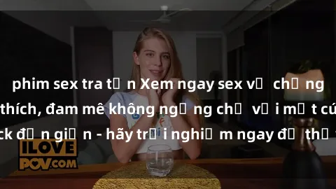 phim sex tra tấn Xem ngay sex vợ chồng vietsub đầy kích thích, đam mê không ngừng chỉ với một cú click đơn giản - hãy trải nghiệm ngay để thấy sự hấp dẫn và mới mẻ.