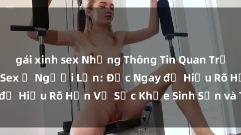 gái xinh sex Những Thông Tin Quan Trọng Về Giới Tính và Sex ở Người Lớn: Đọc Ngay để Hiểu Rõ Hơn Về Sức Khỏe Sinh Sản và Tình Dục!