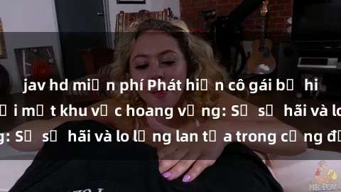 jav hd miễn phí Phát hiện cô gái bị hiếp dâm bạo lực tại một khu vực hoang vắng: Sự sợ hãi và lo lắng lan tỏa trong cộng đồng