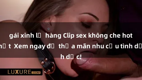 gái xinh lộ hàng Clip sex không che hot nhất  Xem ngay để thỏa mãn nhu cầu tình dục!