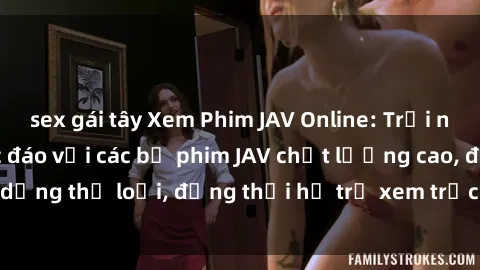 sex gái tây Xem Phim JAV Online: Trải nghiệm giải trí độc đáo với các bộ phim JAV chất lượng cao, đa dạng thể loại, đồng thời hỗ trợ xem trực tuyến mọi lúc mọi nơi.