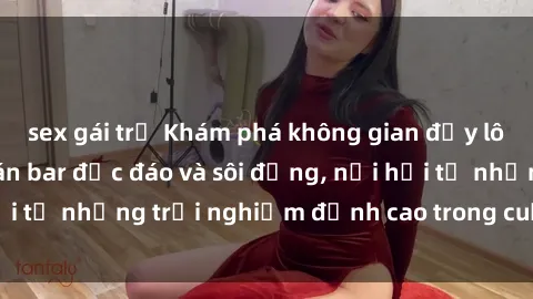 sex gái trẻ Khám phá không gian đầy lôi cuốn với sex quán bar độc đáo và sôi động, nơi hội tụ những trải nghiệm đỉnh cao trong cuộc sống đêm.