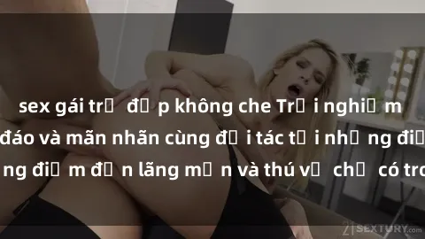 sex gái trẻ đẹp không che Trải nghiệm sex khách sạn độc đáo và mãn nhãn cùng đối tác tại những điểm đến lãng mạn và thú vị chỉ có trong bài viết này!