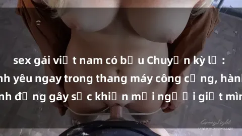 sex gái việt nam có bầu Chuyện kỳ lạ: Cặp đôi quyết định yêu ngay trong thang máy công cộng, hành động gây sốc khiến mọi người giật mình. Xem ngay chi tiết!