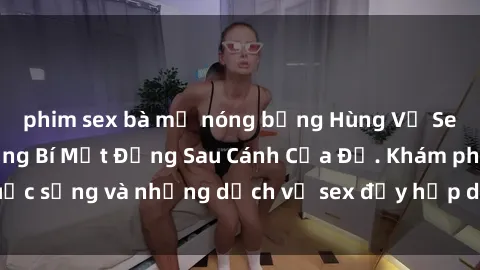 phim sex bà mẹ nóng bỏng Hùng Vỹ Sex Việt Nam: Những Bí Mật Đằng Sau Cánh Cửa Đỏ. Khám phá cuộc sống và những dịch vụ sex đầy hấp dẫn của người Việt Nam.