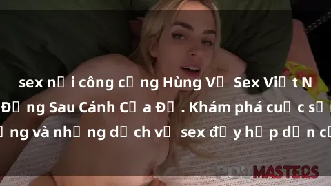 sex nơi công cộng Hùng Vỹ Sex Việt Nam: Những Bí Mật Đằng Sau Cánh Cửa Đỏ. Khám phá cuộc sống và những dịch vụ sex đầy hấp dẫn của người Việt Nam.
