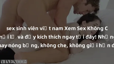 sex sinh viên việt nam Xem Sex Không Che: Trải nghiệm mới lạ và đầy kích thích ngay tại đây! Những cảnh quay nóng bỏng, không che, không giới hạn đang chờ đón bạn. Đừng bỏ lỡ!
