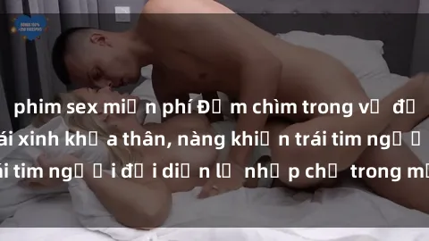 phim sex miễn phí Đắm chìm trong vẻ đẹp tự nhiên của gái xinh khỏa thân, nàng khiến trái tim người đối diện lỡ nhịp chỉ trong một cái nhìn.