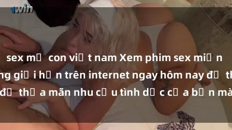 sex mẹ con việt nam Xem phim sex miễn phí hoàn toàn không giới hạn trên internet ngay hôm nay để thỏa mãn nhu cầu tình dục của bạn mà không tốn chi phí.