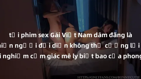 tải phim sex Gái Việt Nam dâm đãng làm tình say đắm, khiến người đối diện không thể cưỡng lại được. Hãy trải nghiệm cảm giác mê ly biết bao của phong cách yêu đương đậm chất dân tộc!