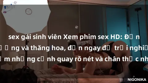 sex gái sinh viên Xem phim sex HD: Đỉnh cao của sự sung sướng và thăng hoa, đến ngay để trải nghiệm những cảnh quay rõ nét và chân thực nhất. Hãy cùng khám phá!
