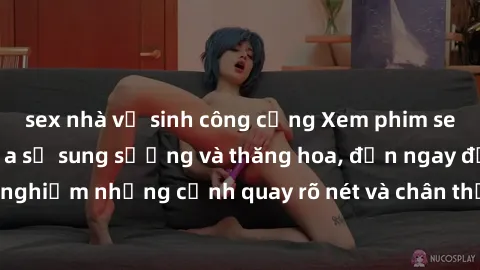 sex nhà vệ sinh công cộng Xem phim sex HD: Đỉnh cao của sự sung sướng và thăng hoa, đến ngay để trải nghiệm những cảnh quay rõ nét và chân thực nhất. Hãy cùng khám phá!