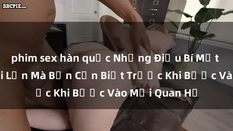 phim sex hàn quốc Những Điều Bí Mật Về Sex Người Lớn Mà Bạn Cần Biết Trước Khi Bước Vào Mối Quan Hệ
