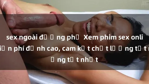 sex ngoài đường phố Xem phim sex online miễn phí đỉnh cao, cam kết chất lượng tốt nhất