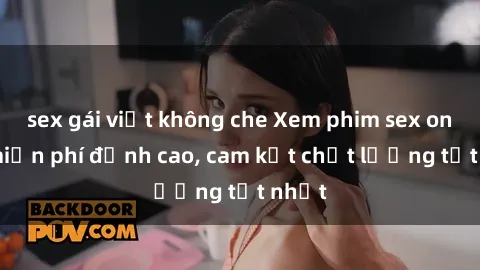 sex gái việt không che Xem phim sex online miễn phí đỉnh cao, cam kết chất lượng tốt nhất