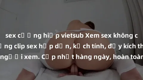 sex cưỡng hiếp vietsub Xem sex không che miễn phí - Những clip sex hấp dẫn, kịch tính, đầy kích thích cho người xem. Cập nhật hàng ngày, hoàn toàn miễn phí, độ phân giải cao.