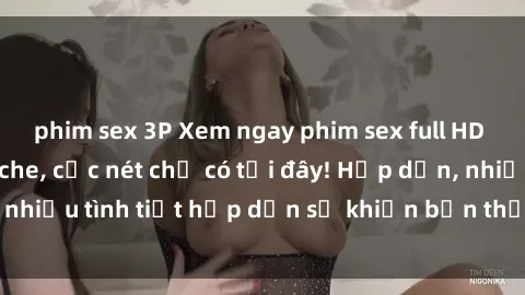 phim sex 3P Xem ngay phim sex full HD đỉnh cao, không che, cực nét chỉ có tại đây! Hấp dẫn, nhiều tình tiết hấp dẫn sẽ khiến bạn thỏa mãn đắm say.
