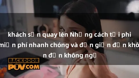 khách sạn quay lén Những cách tải phim sex miễn phí nhanh chóng và đơn giản đến không ngờ