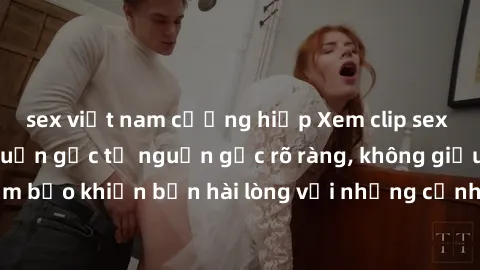 sex việt nam cưỡng hiếp Xem clip sex không che mới - Nguồn gốc từ nguồn gốc rõ ràng, không giấu giếm. Đảm bảo khiến bạn hài lòng với những cảnh quay táo bạo và đầy kích thích.