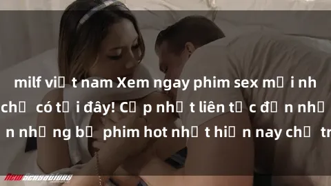 milf việt nam Xem ngay phim sex mới nhất, hấp dẫn nhất chỉ có tại đây! Cập nhật liên tục đến những bộ phim hot nhất hiện nay chỉ trong vài cú click!