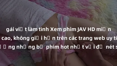 gái việt làm tình Xem phim JAV HD miễn phí chất lượng cao, không giới hạn trên các trang web uy tín. Yên tâm tận hưởng những bộ phim hot nhất với độ nét sắc sảo, đẹp mắt ngay tại nhà. Hãy trải nghiệm 