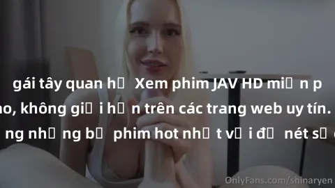 gái tây quan hệ Xem phim JAV HD miễn phí chất lượng cao, không giới hạn trên các trang web uy tín. Yên tâm tận hưởng những bộ phim hot nhất với độ nét sắc sảo, đẹp mắt ngay tại nhà. Hãy trải nghiệm ng