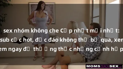 sex nhóm không che Cập nhật mới nhất: Top phim JAV Vietsub cực hot, độc đáo không thể bỏ qua, xem ngay để thưởng thức những cảnh hấp dẫn và đầy kích thích!